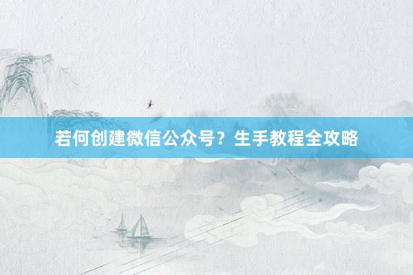 若何创建微信公众号？生手教程全攻略
