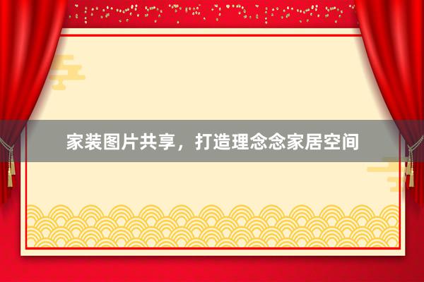 家装图片共享，打造理念念家居空间