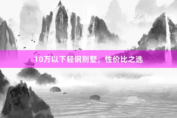 10万以下轻钢别墅,性价比之选